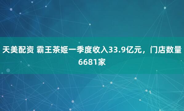天美配资 霸王茶姬一季度收入33.9亿元，门店数量6681家