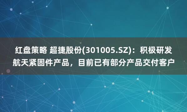 红盘策略 超捷股份(301005.SZ)：积极研发航天紧固件产品，目前已有部分产品交付客户