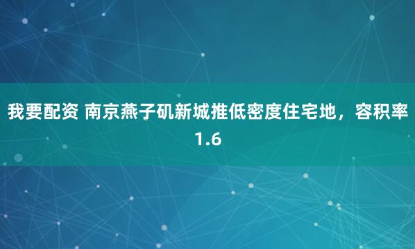 我要配资 南京燕子矶新城推低密度住宅地，容积率1.6