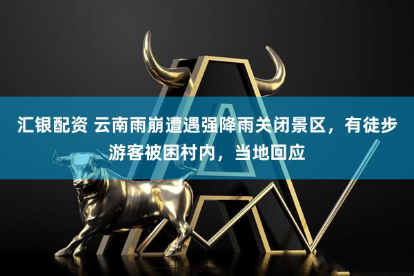 汇银配资 云南雨崩遭遇强降雨关闭景区，有徒步游客被困村内，当地回应