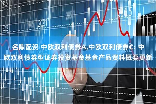 名鼎配资 中欧双利债券A,中欧双利债券C: 中欧双利债券型证券投资基金基金产品资料概要更新