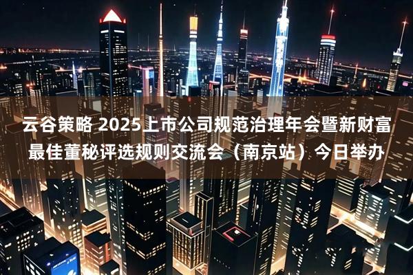 云谷策略 2025上市公司规范治理年会暨新财富最佳董秘评选规则交流会（南京站）今日举办