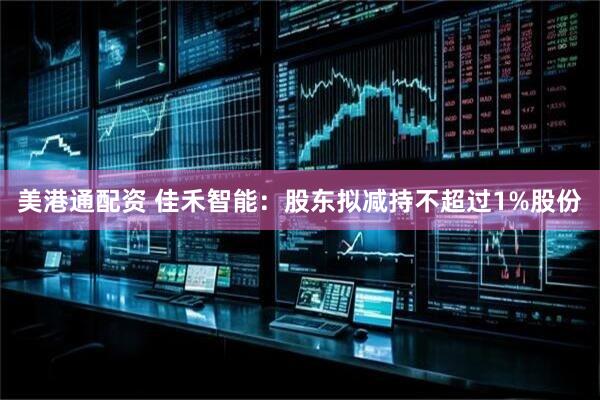 美港通配资 佳禾智能：股东拟减持不超过1%股份