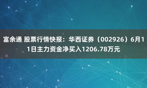 富余通 股票行情快报：华西证券（002926）6月11日主力资金净买入1206.78万元
