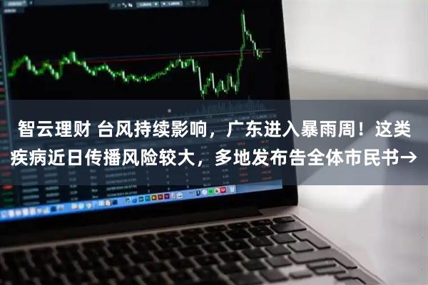 智云理财 台风持续影响，广东进入暴雨周！这类疾病近日传播风险较大，多地发布告全体市民书→