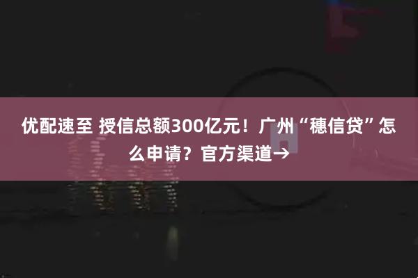 优配速至 授信总额300亿元！广州“穗信贷”怎么申请？官方渠道→