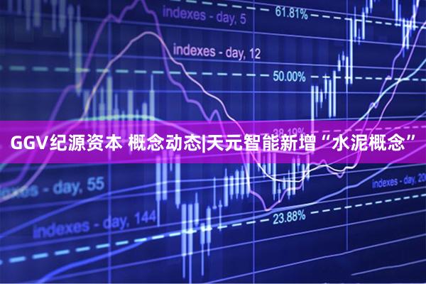 GGV纪源资本 概念动态|天元智能新增“水泥概念”