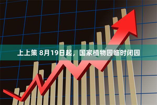 上上策 8月19日起，国家植物园临时闭园