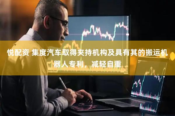 悦配资 集度汽车取得夹持机构及具有其的搬运机器人专利，减轻自重