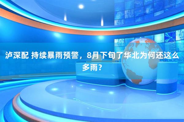 泸深配 持续暴雨预警，8月下旬了华北为何还这么多雨？
