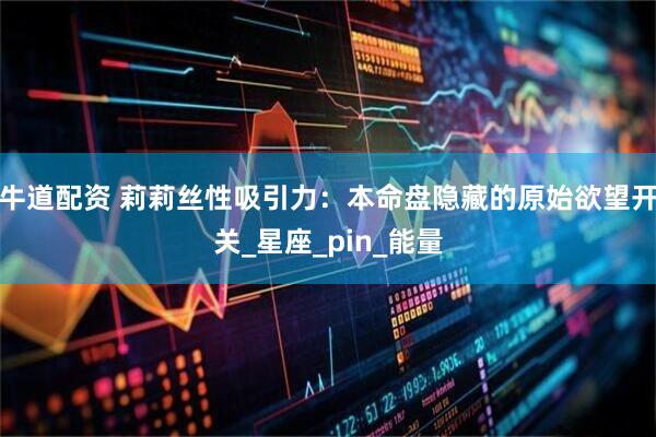 牛道配资 莉莉丝性吸引力：本命盘隐藏的原始欲望开关_星座_pin_能量
