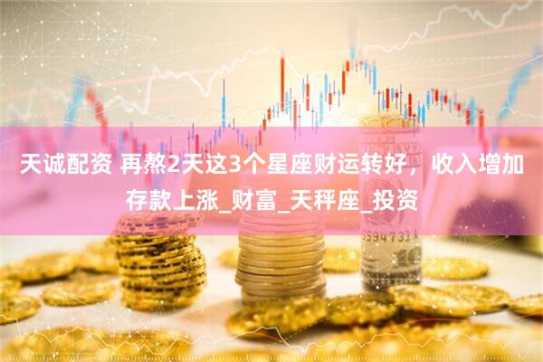 天诚配资 再熬2天这3个星座财运转好，收入增加存款上涨_财富_天秤座_投资