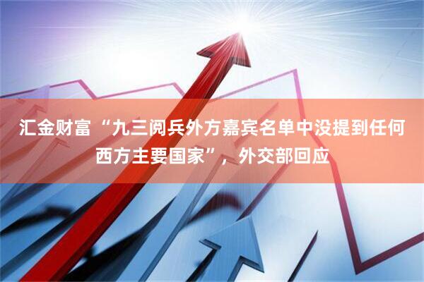 汇金财富 “九三阅兵外方嘉宾名单中没提到任何西方主要国家”，外交部回应