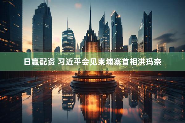 日赢配资 习近平会见柬埔寨首相洪玛奈