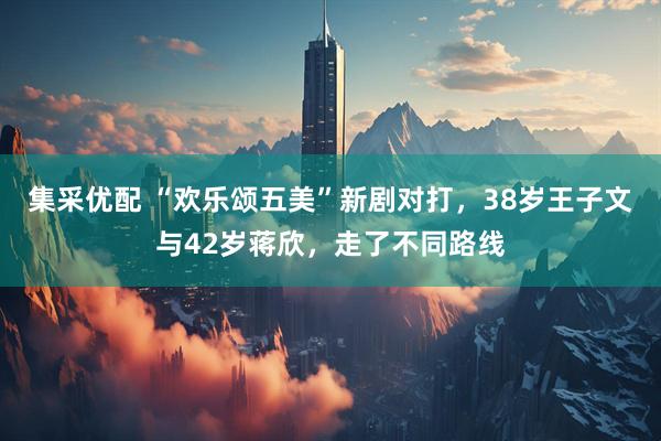 集采优配 “欢乐颂五美”新剧对打，38岁王子文与42岁蒋欣，走了不同路线