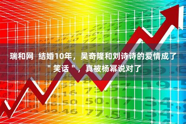 瑞和网  结婚10年，吴奇隆和刘诗诗的爱情成了＂笑话＂，真被杨幂说对了