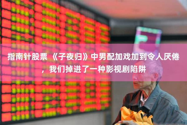 指南针股票 《子夜归》中男配加戏加到令人厌倦，我们掉进了一种影视剧陷阱