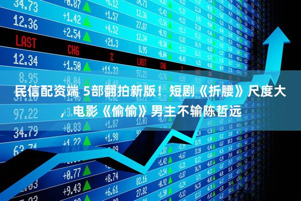 民信配资端 5部翻拍新版！短剧《折腰》尺度大，电影《偷偷》男主不输陈哲远