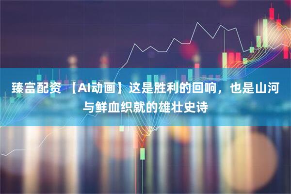 臻富配资 【AI动画】这是胜利的回响，也是山河与鲜血织就的雄壮史诗