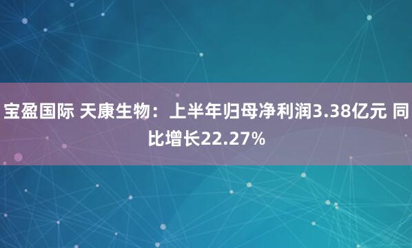 宝盈国际 天康生物：上半年归母净利润3.38亿元 同比增长22.27%
