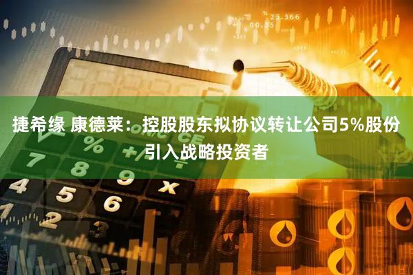 捷希缘 康德莱：控股股东拟协议转让公司5%股份引入战略投资者