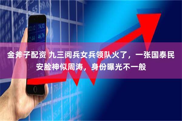 金斧子配资 九三阅兵女兵领队火了，一张国泰民安脸神似周涛，身份曝光不一般