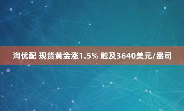 淘优配 现货黄金涨1.5% 触及3640美元/盎司