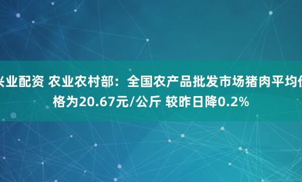 兴业配资 农业农村部：全国农产品批发市场猪肉平均价格为20.67元/公斤 较昨日降0.2%