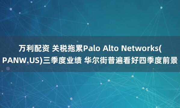万利配资 关税拖累Palo Alto Networks(PANW.US)三季度业绩 华尔街普遍看好四季度前景