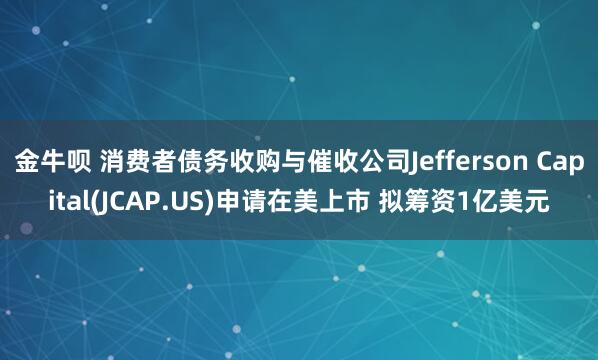 金牛呗 消费者债务收购与催收公司Jefferson Capital(JCAP.US)申请在美上市 拟筹资1亿美元