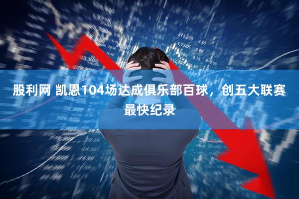 股利网 凯恩104场达成俱乐部百球，创五大联赛最快纪录