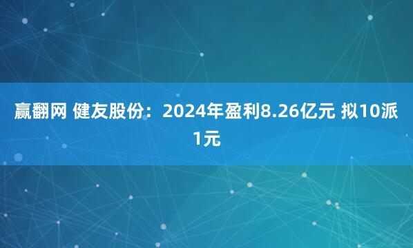 赢翻网 健友股份：2024年盈利8.26亿元 拟10派1元