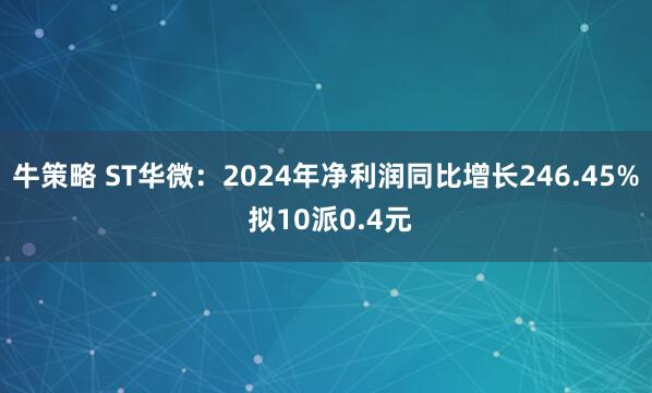 牛策略 ST华微：2024年净利润同比增长246.45% 拟10派0.4元