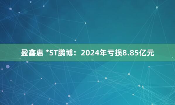 盈鑫惠 *ST鹏博：2024年亏损8.85亿元