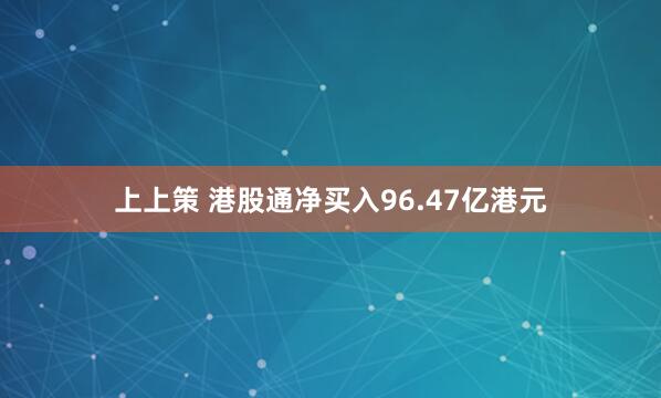 上上策 港股通净买入96.47亿港元