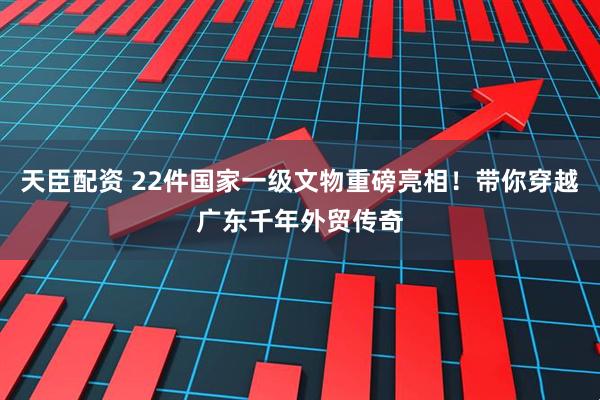 天臣配资 22件国家一级文物重磅亮相！带你穿越广东千年外贸传奇