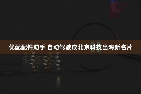优配配件助手 自动驾驶成北京科技出海新名片