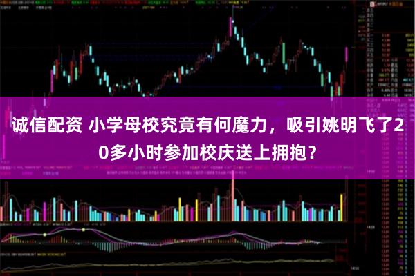 诚信配资 小学母校究竟有何魔力，吸引姚明飞了20多小时参加校庆送上拥抱？