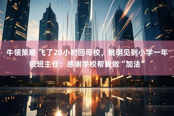 牛领策略 飞了20小时回母校，姚明见到小学一年级班主任：感谢学校帮我做“加法”