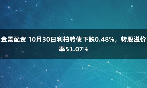 金景配资 10月30日利柏转债下跌0.48%，转股溢价率53.07%