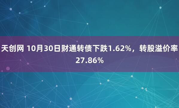 天创网 10月30日财通转债下跌1.62%，转股溢价率27.86%