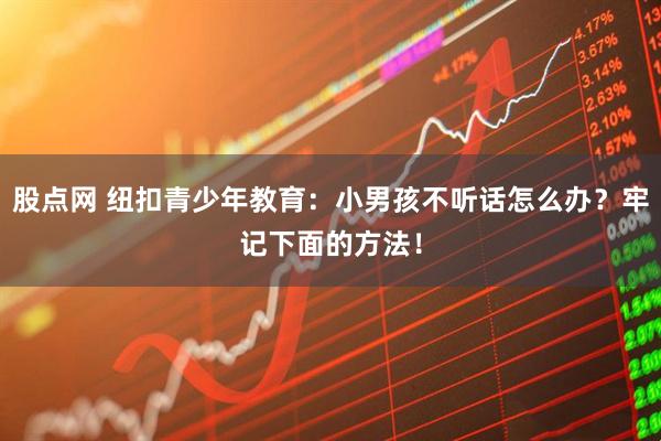 股点网 纽扣青少年教育：小男孩不听话怎么办？牢记下面的方法！