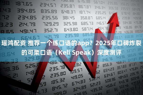 瑶鸿配资 推荐一个练口语的app？2025年口碑炸裂的可栗口语（Keli Speak）深度测评