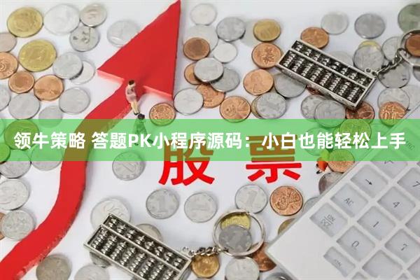 领牛策略 答题PK小程序源码：小白也能轻松上手