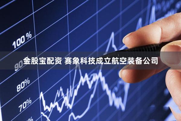 金股宝配资 赛象科技成立航空装备公司