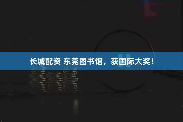 长城配资 东莞图书馆，获国际大奖！